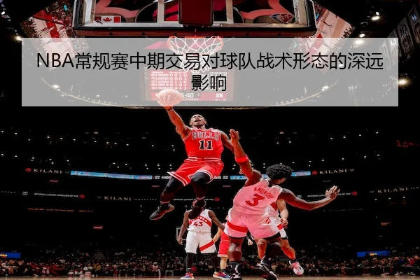 NBA常规赛中期交易对球队战术形态的深远影响